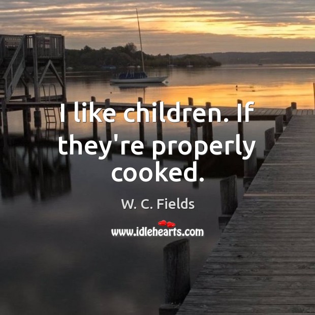 I like children. If they’re properly cooked. W. C. Fields Picture Quote