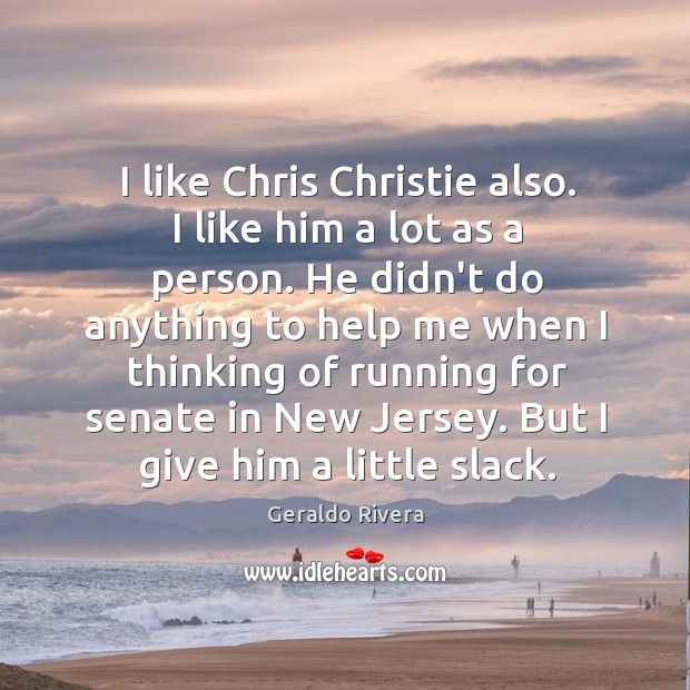 I like Chris Christie also. I like him a lot as a Geraldo Rivera Picture Quote