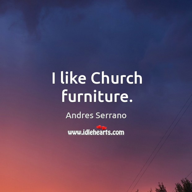 I like church furniture. Andres Serrano Picture Quote