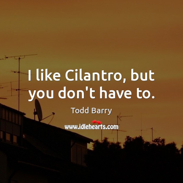 I like Cilantro, but you don’t have to. Todd Barry Picture Quote