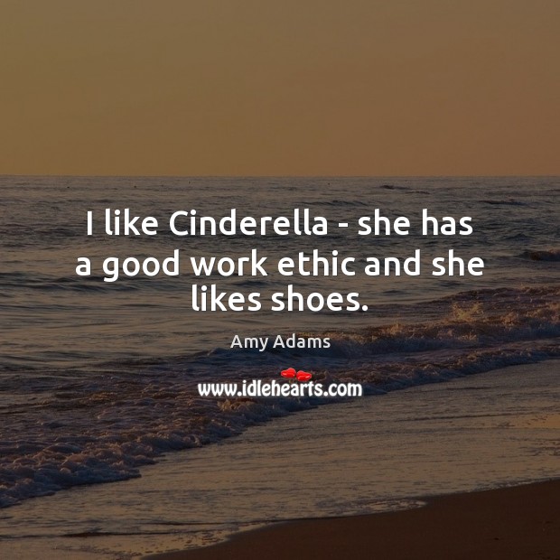 I like Cinderella – she has a good work ethic and she likes shoes. Amy Adams Picture Quote