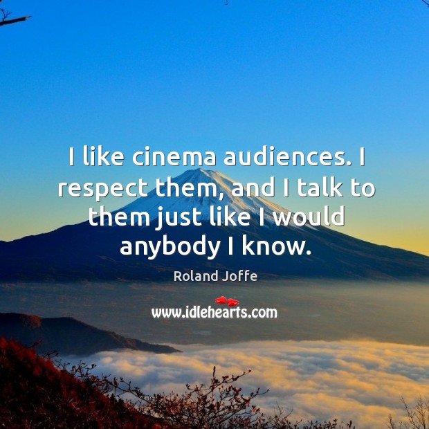 I like cinema audiences. I respect them, and I talk to them just like I would anybody I know. Roland Joffe Picture Quote