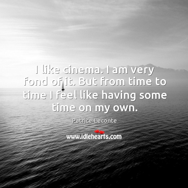 I like cinema. I am very fond of it. But from time to time I feel like having some time on my own. Patrice Leconte Picture Quote