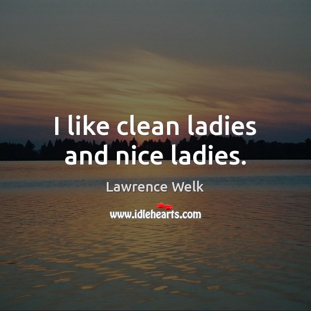I like clean ladies and nice ladies. Lawrence Welk Picture Quote