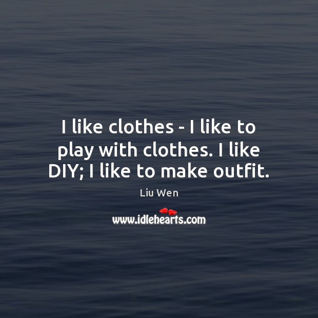 I like clothes – I like to play with clothes. I like DIY; I like to make outfit. Liu Wen Picture Quote