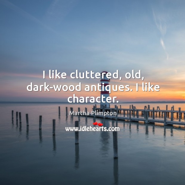 I like cluttered, old, dark-wood antiques. I like character. Martha Plimpton Picture Quote