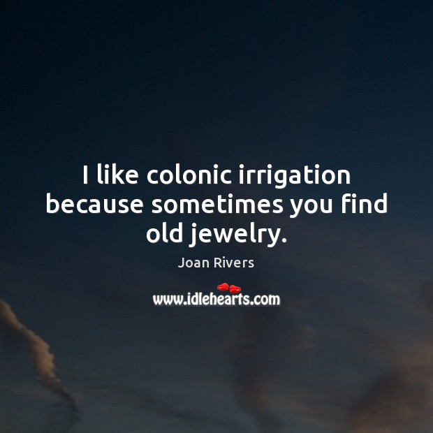 I like colonic irrigation because sometimes you find old jewelry. Joan Rivers Picture Quote