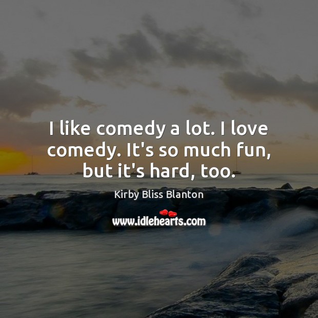 I like comedy a lot. I love comedy. It’s so much fun, but it’s hard, too. Kirby Bliss Blanton Picture Quote