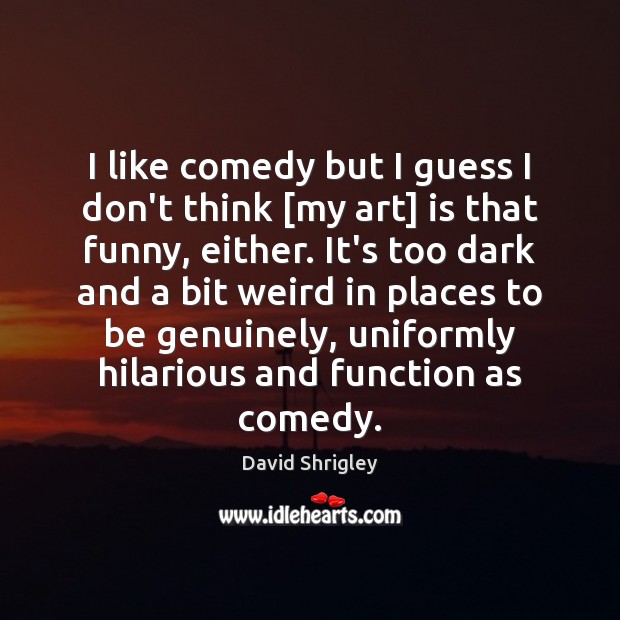 I like comedy but I guess I don’t think [my art] is David Shrigley Picture Quote
