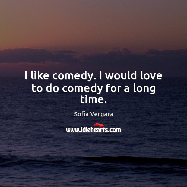 I like comedy. I would love to do comedy for a long time. Sofia Vergara Picture Quote