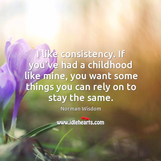 I like consistency. If you’ve had a childhood like mine, you want some things you can rely on to stay the same. Norman Wisdom Picture Quote