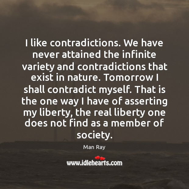 I like contradictions. We have never attained the infinite variety and contradictions Man Ray Picture Quote
