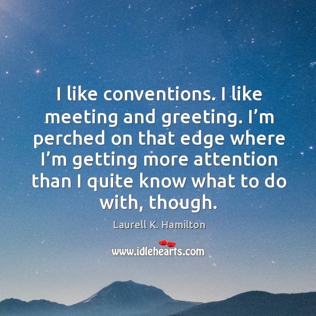 I like conventions. I like meeting and greeting. I’m perched on that edge where Laurell K. Hamilton Picture Quote