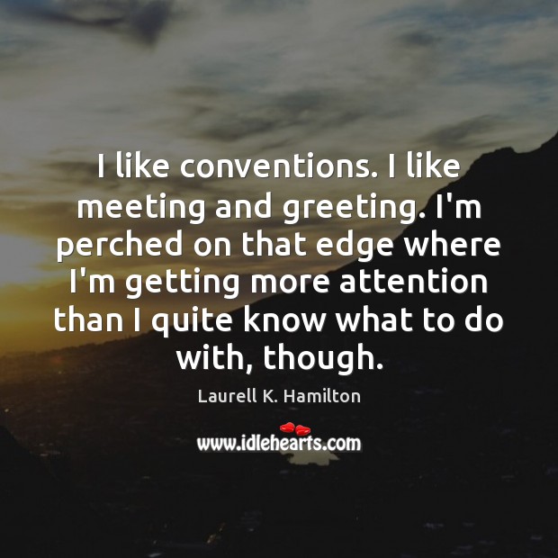 I like conventions. I like meeting and greeting. I’m perched on that Laurell K. Hamilton Picture Quote