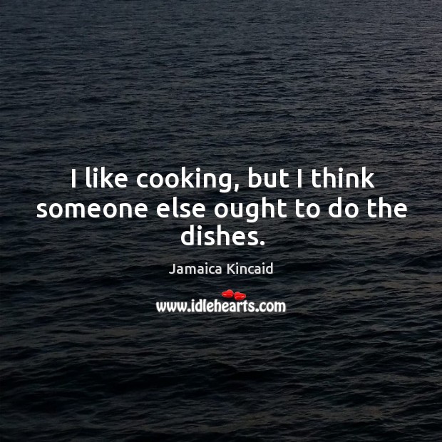 I like cooking, but I think someone else ought to do the dishes. Jamaica Kincaid Picture Quote