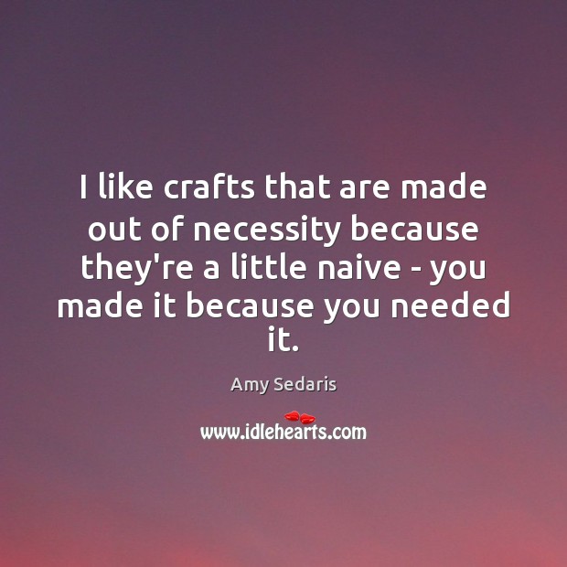 I like crafts that are made out of necessity because they’re a Amy Sedaris Picture Quote