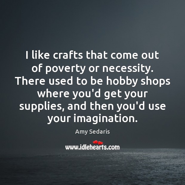 I like crafts that come out of poverty or necessity. There used Amy Sedaris Picture Quote