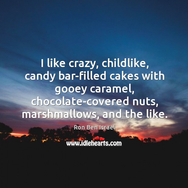 I like crazy, childlike, candy bar-filled cakes with gooey caramel, chocolate-covered nuts, marshmallows, and the like. Ron Ben Israel Picture Quote