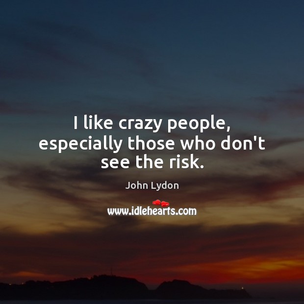 I like crazy people, especially those who don’t see the risk. Image