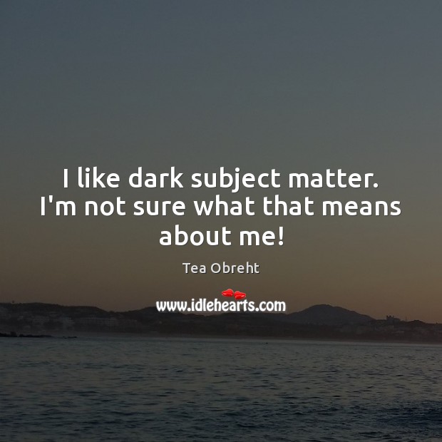 I like dark subject matter. I’m not sure what that means about me! Tea Obreht Picture Quote