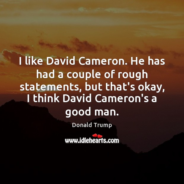 I like David Cameron. He has had a couple of rough statements, Donald Trump Picture Quote