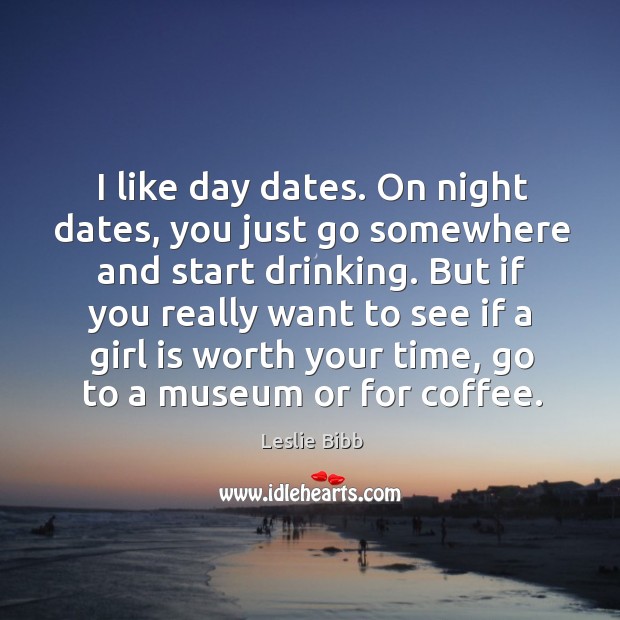 I like day dates. On night dates, you just go somewhere and start drinking. Leslie Bibb Picture Quote