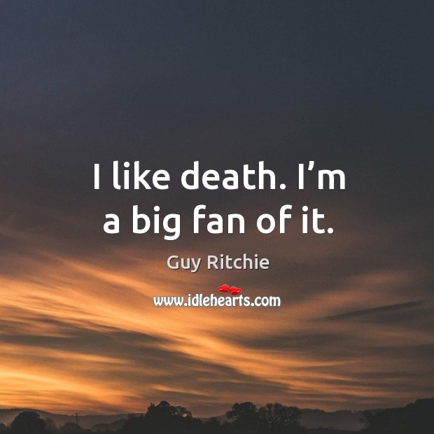 I like death. I’m a big fan of it. Image