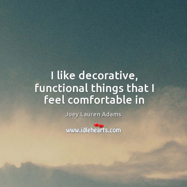 I like decorative, functional things that I feel comfortable in Joey Lauren Adams Picture Quote