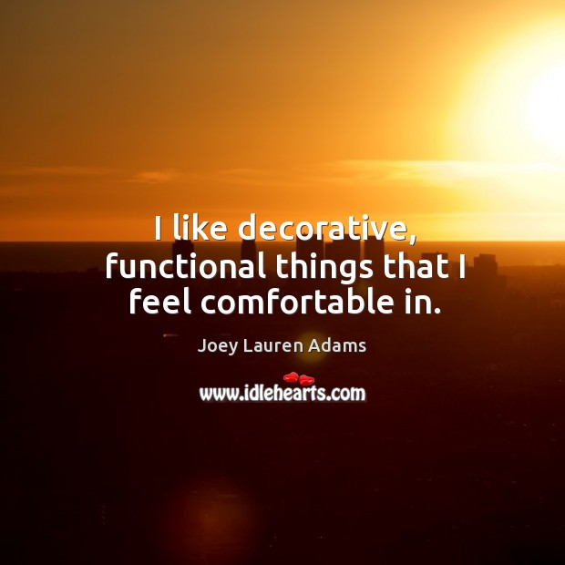 I like decorative, functional things that I feel comfortable in. Joey Lauren Adams Picture Quote
