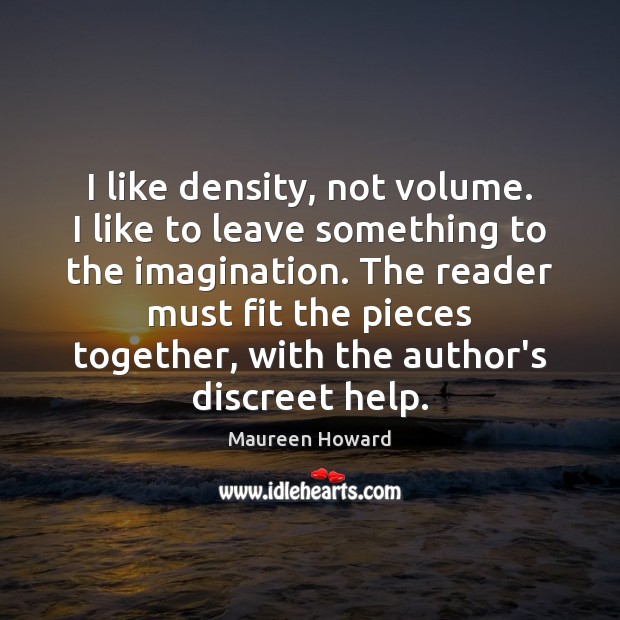 I like density, not volume. I like to leave something to the Maureen Howard Picture Quote