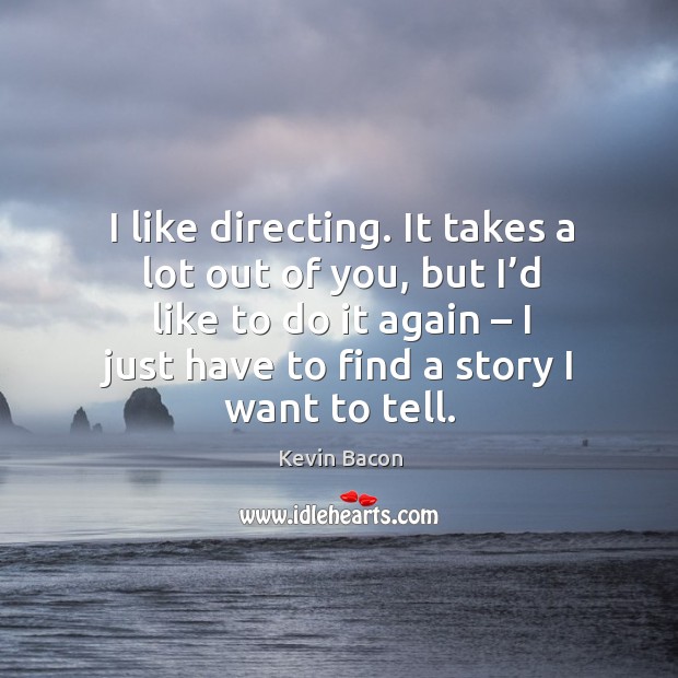 I like directing. It takes a lot out of you, but I’d like to do it again – I just have to find a story I want to tell. Kevin Bacon Picture Quote