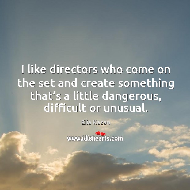 I like directors who come on the set and create something that’s a little dangerous, difficult or unusual. Elia Kazan Picture Quote