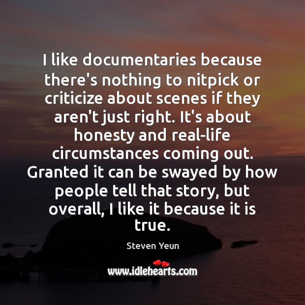 I like documentaries because there’s nothing to nitpick or criticize about scenes Image