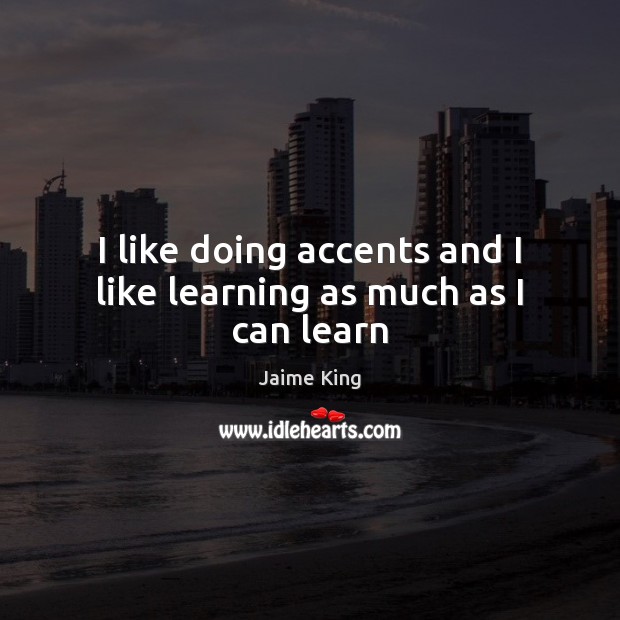 I like doing accents and I like learning as much as I can learn Jaime King Picture Quote
