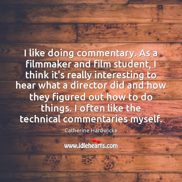 I like doing commentary. As a filmmaker and film student, I think Catherine Hardwicke Picture Quote