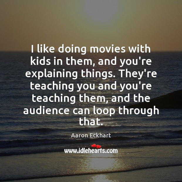I like doing movies with kids in them, and you’re explaining things. Image