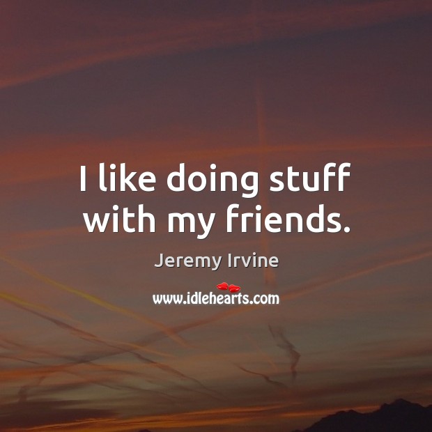 I like doing stuff with my friends. Jeremy Irvine Picture Quote