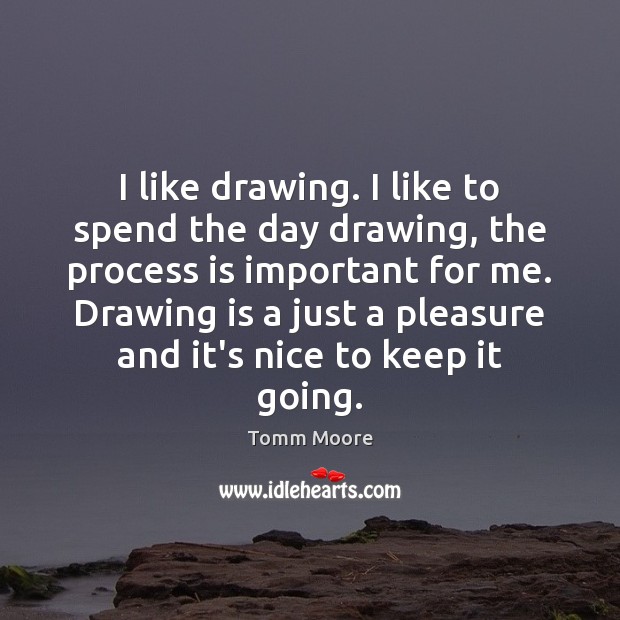 I like drawing. I like to spend the day drawing, the process Tomm Moore Picture Quote