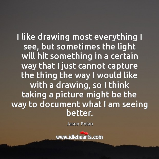 I like drawing most everything I see, but sometimes the light will Jason Polan Picture Quote