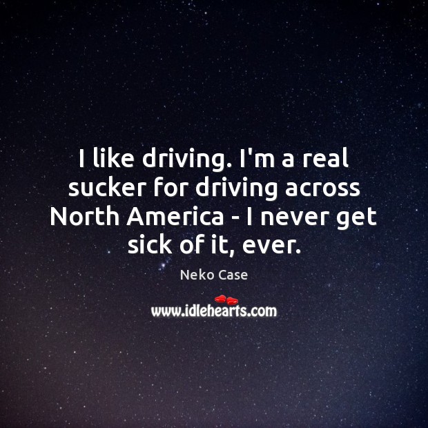 I like driving. I’m a real sucker for driving across North America Neko Case Picture Quote
