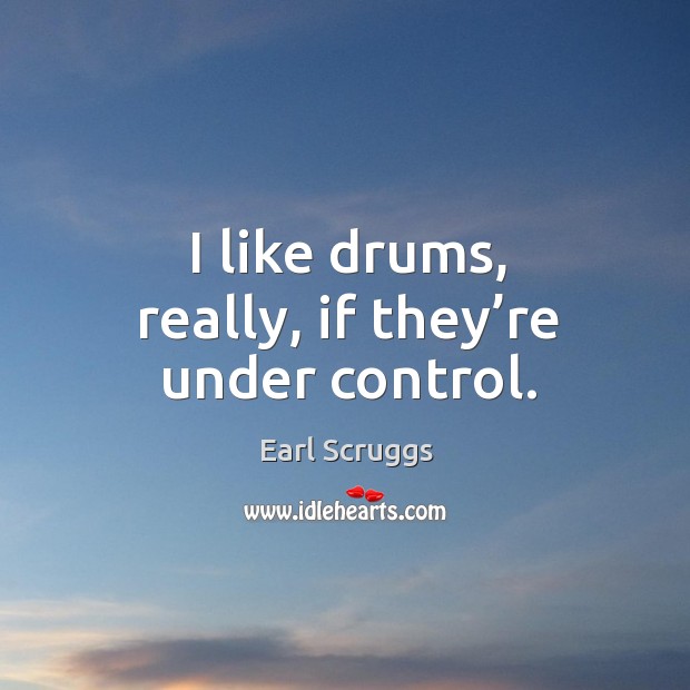 I like drums, really, if they’re under control. Earl Scruggs Picture Quote