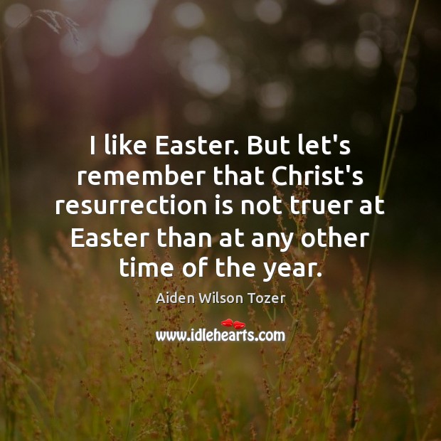I like Easter. But let’s remember that Christ’s resurrection is not truer Aiden Wilson Tozer Picture Quote