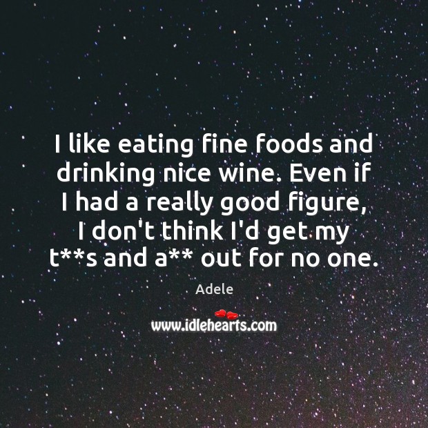 I like eating fine foods and drinking nice wine. Even if I Adele Picture Quote