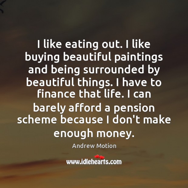 I like eating out. I like buying beautiful paintings and being surrounded Finance Quotes Image