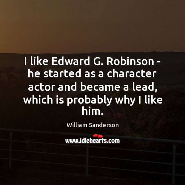 I like Edward G. Robinson – he started as a character actor 