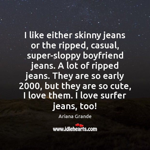 I like either skinny jeans or the ripped, casual, super-sloppy boyfriend jeans. Ariana Grande Picture Quote