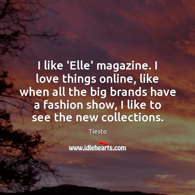 I like ‘Elle’ magazine. I love things online, like when all the Tiesto Picture Quote
