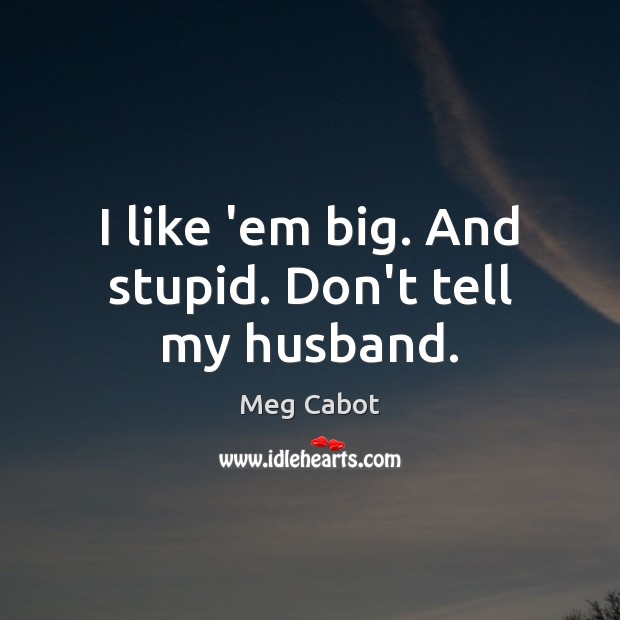 I like ’em big. And stupid. Don’t tell my husband. Meg Cabot Picture Quote