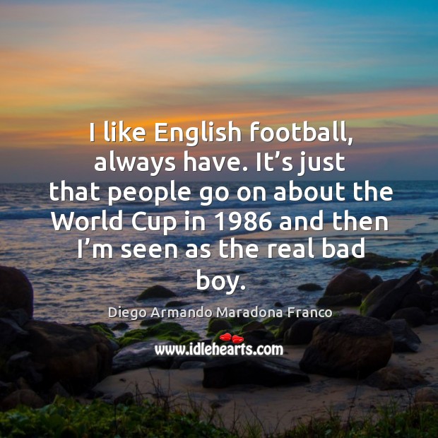 I like english football, always have. It’s just that people go on about the world cup Diego Armando Maradona Franco Picture Quote