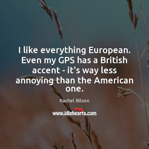 I like everything European. Even my GPS has a British accent – Rachel Bilson Picture Quote